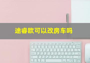 途睿欧可以改房车吗