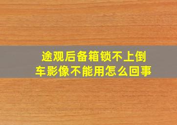 途观后备箱锁不上倒车影像不能用怎么回事