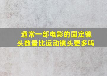 通常一部电影的固定镜头数量比运动镜头更多吗