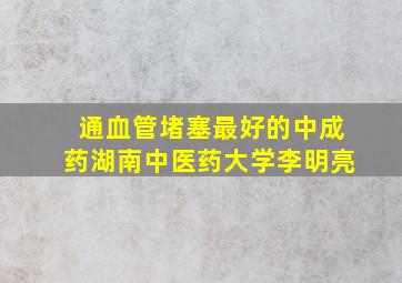 通血管堵塞最好的中成药湖南中医药大学李明亮