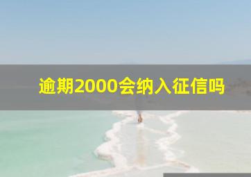 逾期2000会纳入征信吗