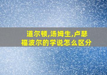 道尔顿,汤姆生,卢瑟福波尔的学说怎么区分