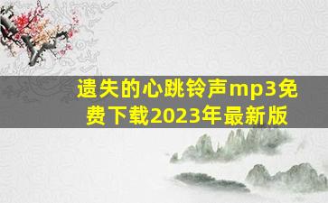 遗失的心跳铃声mp3免费下载2023年最新版