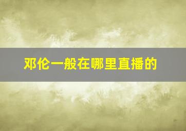 邓伦一般在哪里直播的