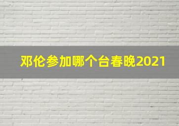 邓伦参加哪个台春晚2021