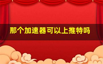 那个加速器可以上推特吗