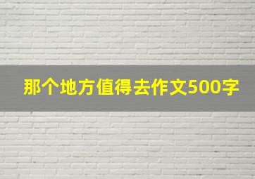 那个地方值得去作文500字