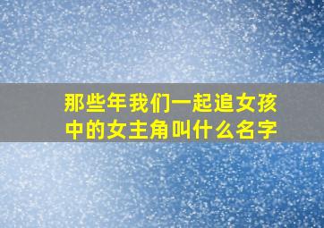 那些年我们一起追女孩中的女主角叫什么名字