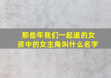 那些年我们一起追的女孩中的女主角叫什么名字