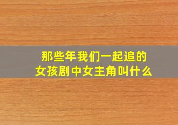 那些年我们一起追的女孩剧中女主角叫什么