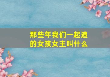 那些年我们一起追的女孩女主叫什么