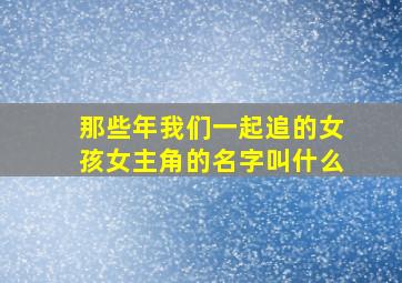 那些年我们一起追的女孩女主角的名字叫什么