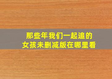 那些年我们一起追的女孩未删减版在哪里看