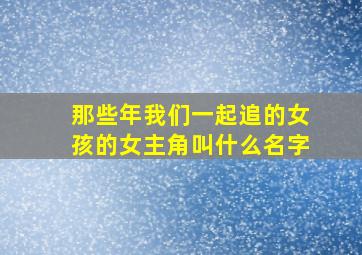 那些年我们一起追的女孩的女主角叫什么名字