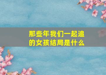 那些年我们一起追的女孩结局是什么