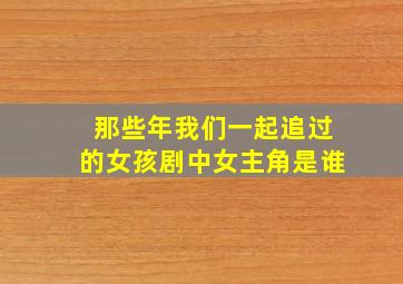 那些年我们一起追过的女孩剧中女主角是谁