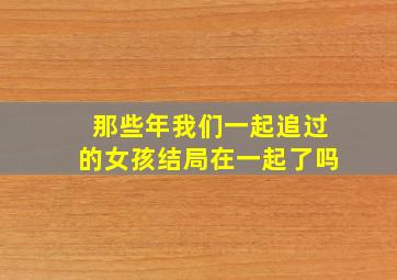 那些年我们一起追过的女孩结局在一起了吗