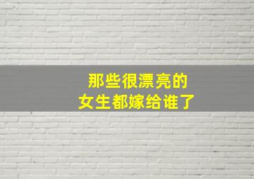 那些很漂亮的女生都嫁给谁了