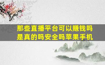 那些直播平台可以赚钱吗是真的吗安全吗苹果手机