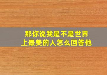 那你说我是不是世界上最美的人怎么回答他