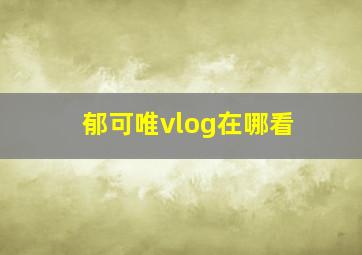 郁可唯vlog在哪看