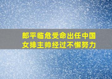 郎平临危受命出任中国女排主帅经过不懈努力