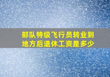 部队特级飞行员转业到地方后退休工资是多少