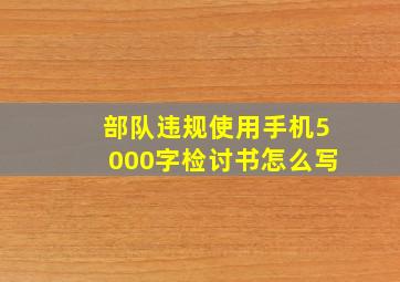 部队违规使用手机5000字检讨书怎么写