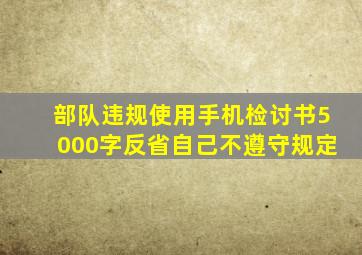 部队违规使用手机检讨书5000字反省自己不遵守规定