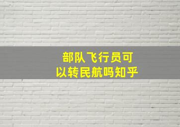 部队飞行员可以转民航吗知乎