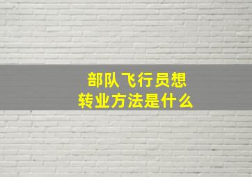 部队飞行员想转业方法是什么