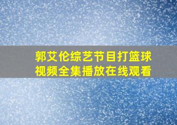 郭艾伦综艺节目打篮球视频全集播放在线观看