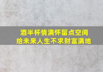 酒半杯情满怀留点空间给未来人生不求财富满地