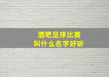 酒吧足球比赛叫什么名字好听