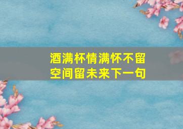 酒满杯情满怀不留空间留未来下一句