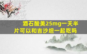 酒石酸美25mg一天半片可以和吉沙坦一起吃吗