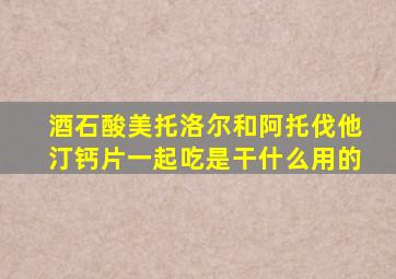 酒石酸美托洛尔和阿托伐他汀钙片一起吃是干什么用的