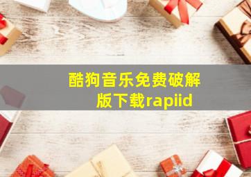 酷狗音乐免费破解版下载rapiid