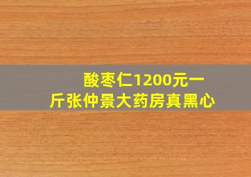 酸枣仁1200元一斤张仲景大药房真黑心