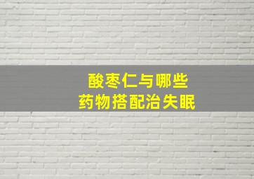 酸枣仁与哪些药物搭配治失眠