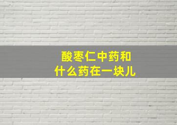 酸枣仁中药和什么药在一块儿