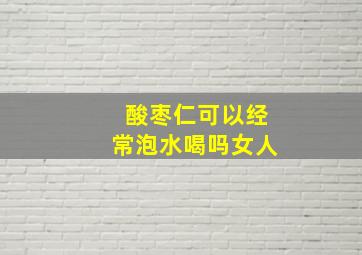 酸枣仁可以经常泡水喝吗女人