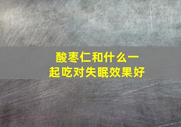 酸枣仁和什么一起吃对失眠效果好