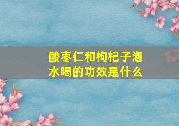 酸枣仁和枸杞子泡水喝的功效是什么