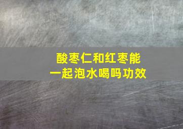 酸枣仁和红枣能一起泡水喝吗功效