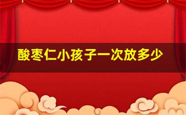 酸枣仁小孩子一次放多少