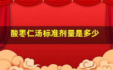 酸枣仁汤标准剂量是多少