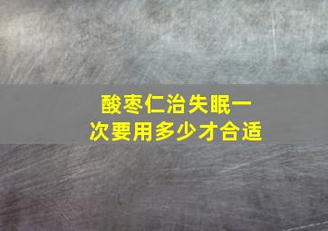 酸枣仁治失眠一次要用多少才合适