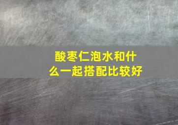 酸枣仁泡水和什么一起搭配比较好