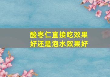 酸枣仁直接吃效果好还是泡水效果好